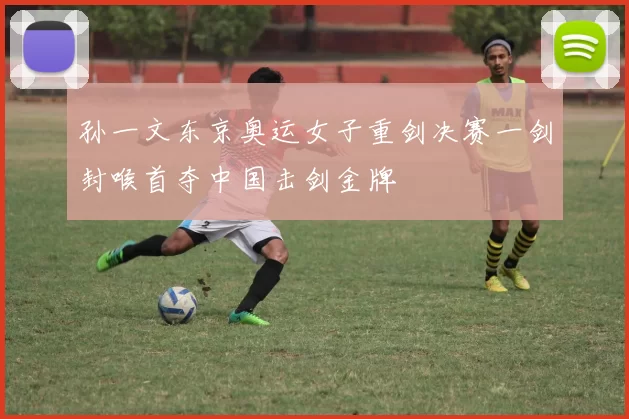 孙一文东京奥运女子重剑决赛一剑封喉首夺中国击剑金牌