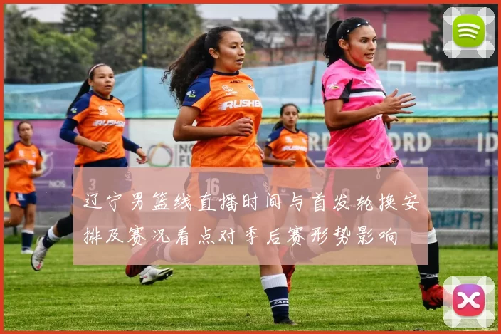 辽宁男篮线直播时间与首发轮换安排及赛况看点对季后赛形势影响