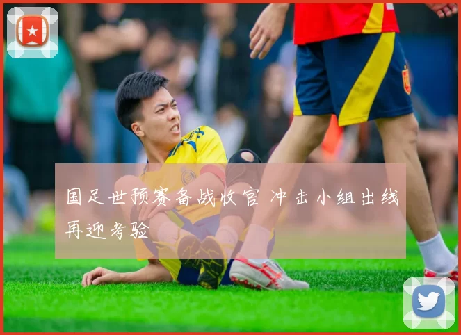国足世预赛备战收官 冲击小组出线再迎考验
