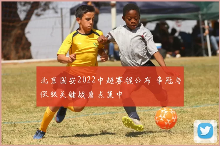 北京国安2022中超赛程公布 争冠与保级关键战看点集中