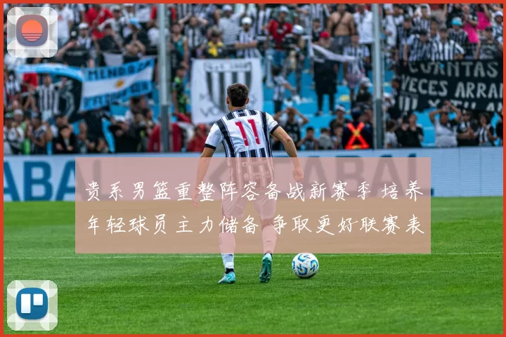 贵系男篮重整阵容备战新赛季 培养年轻球员主力储备 争取更好联赛表现