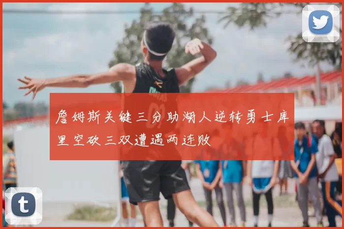 詹姆斯关键三分助湖人逆转勇士库里空砍三双遭遇两连败