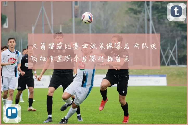 火箭雷霆比赛回放录像曝光 两队攻防细节呈现季后赛对抗看点