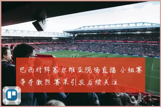 巴西对阵塞尔维亚现场直播 小组赛争夺激烈 赛果引发后续关注