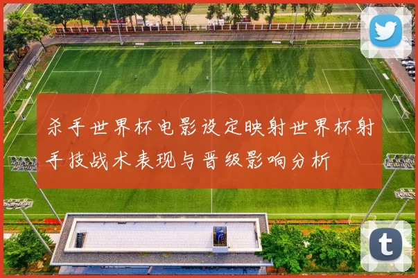 杀手世界杯电影设定映射世界杯射手技战术表现与晋级影响分析