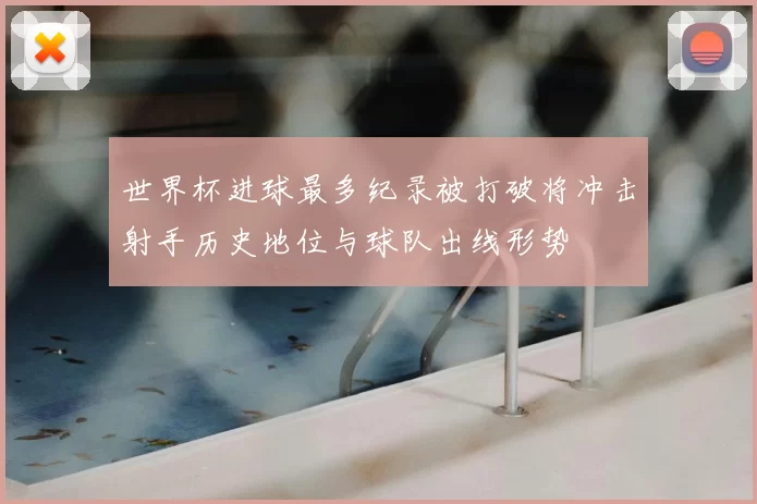 世界杯进球最多纪录被打破将冲击射手历史地位与球队出线形势