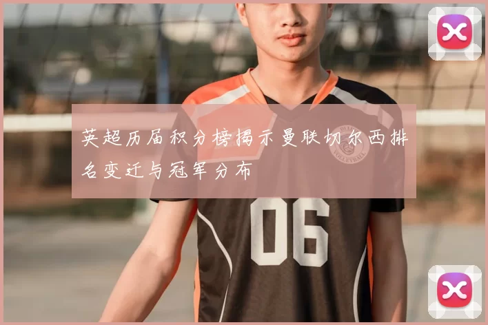 英超历届积分榜揭示曼联切尔西排名变迁与冠军分布