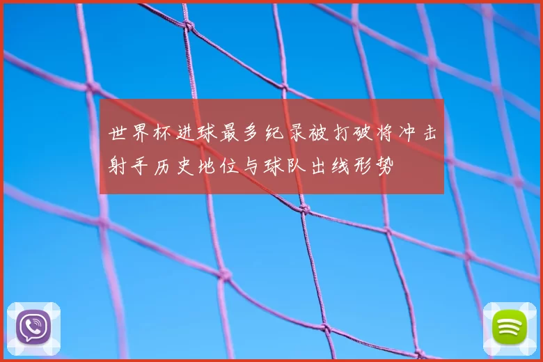 世界杯进球最多纪录被打破将冲击射手历史地位与球队出线形势