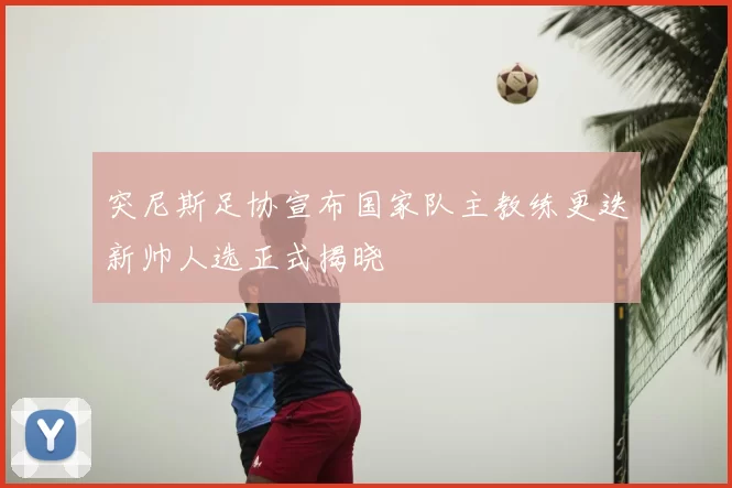 突尼斯足协宣布国家队主教练更迭新帅人选正式揭晓