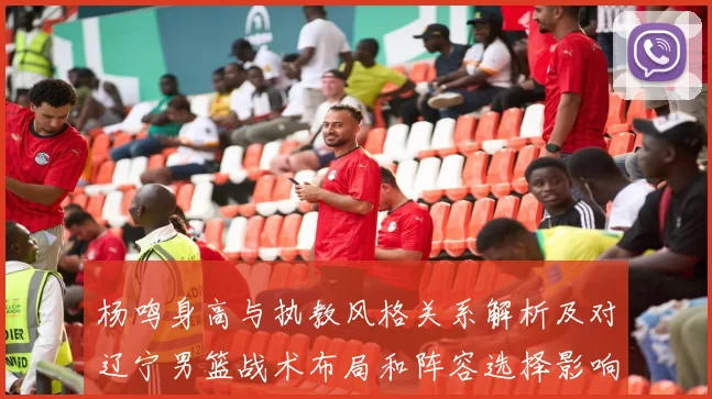 杨鸣身高与执教风格关系解析及对辽宁男篮战术布局和阵容选择影响