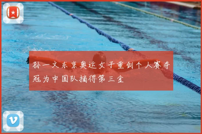 孙一文东京奥运女子重剑个人赛夺冠为中国队摘得第三金