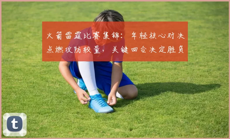 火箭雷霆比赛集锦：年轻核心对决点燃攻防较量，关键回合决定胜负走势