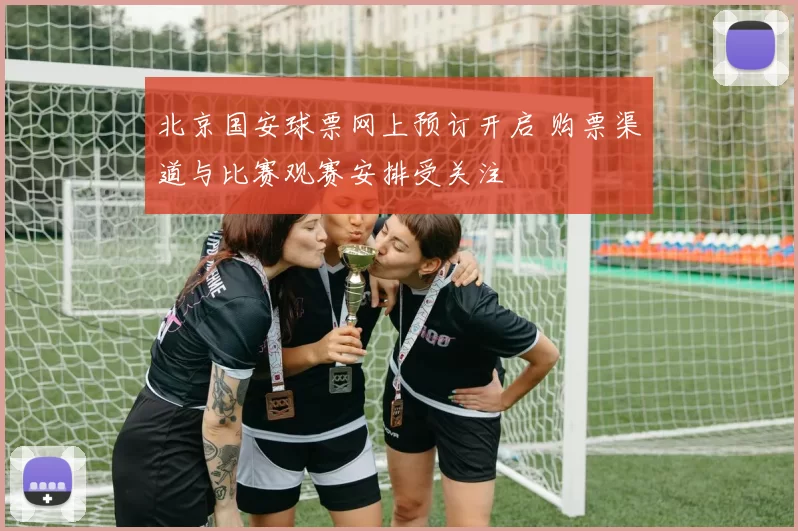 北京国安球票网上预订开启 购票渠道与比赛观赛安排受关注