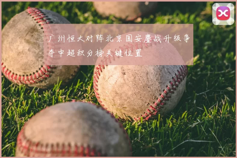 广州恒大对阵北京国安鏖战升级争夺中超积分榜关键位置