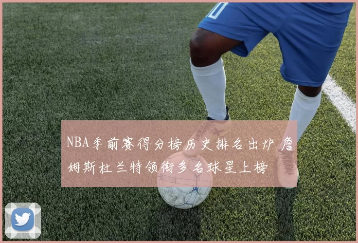 NBA季前赛得分榜历史排名出炉 詹姆斯杜兰特领衔多名球星上榜