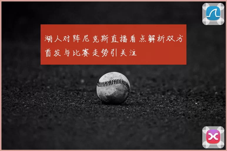 湖人对阵尼克斯直播看点解析双方首发与比赛走势引关注