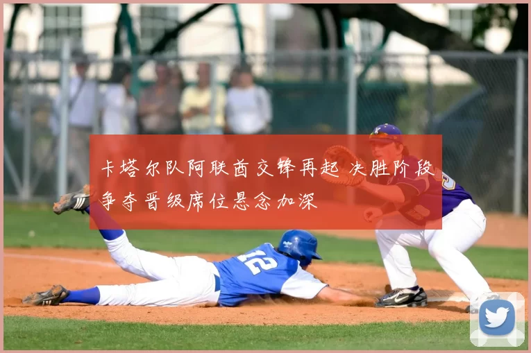 卡塔尔队阿联酋交锋再起 决胜阶段争夺晋级席位悬念加深