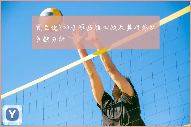 莫兰德NBA夺冠历程回顾及其对球队贡献分析