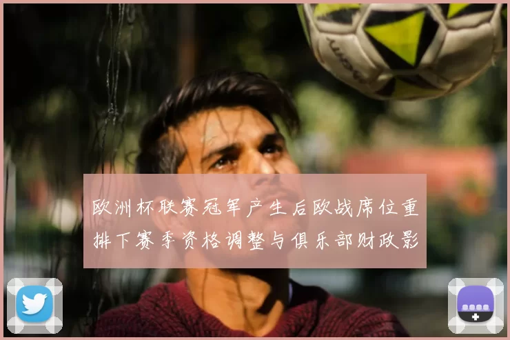 欧洲杯联赛冠军产生后欧战席位重排下赛季资格调整与俱乐部财政影响