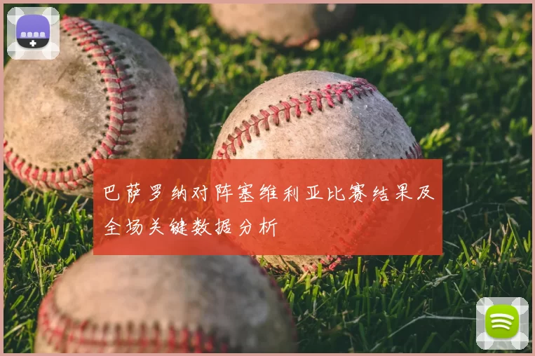 巴萨罗纳对阵塞维利亚比赛结果及全场关键数据分析