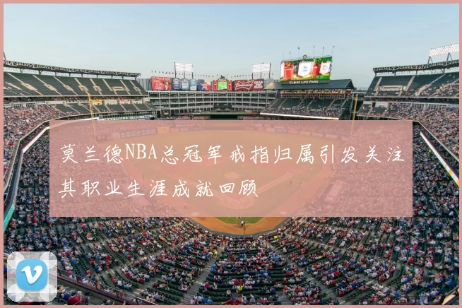 莫兰德NBA总冠军戒指归属引发关注其职业生涯成就回顾