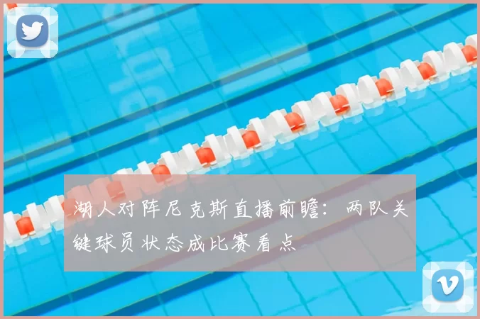 湖人对阵尼克斯直播前瞻:两队关键球员状态成比赛看点