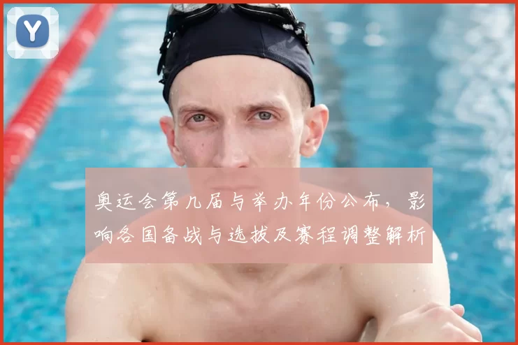 奥运会第几届与举办年份公布,影响各国备战与选拔及赛程调整解析