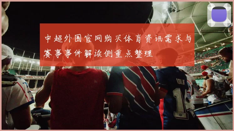 中超外围官网购买体育资讯需求与赛事事件解读侧重点整理