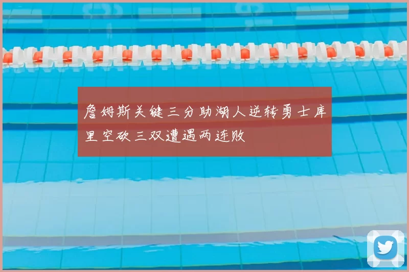 詹姆斯关键三分助湖人逆转勇士库里空砍三双遭遇两连败